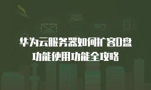华为云服务器如何扩容D盘功能使用功能全攻略