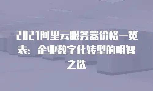 2021阿里云服务器价格一览表：企业数字化转型的明智之选