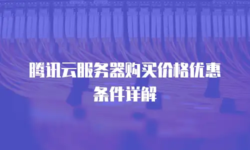 腾讯云服务器购买价格优惠条件详解