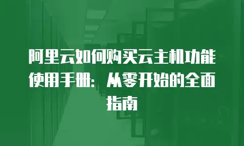 阿里云如何购买云主机功能使用手册：从零开始的全面指南