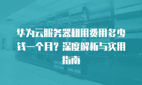 华为云服务器租用费用多少钱一个月？深度解析与实用指南