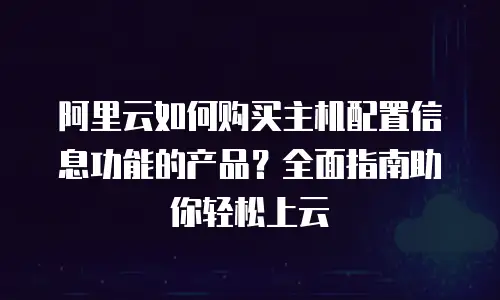 阿里云如何购买主机配置信息功能的产品？全面指南助你轻松上云