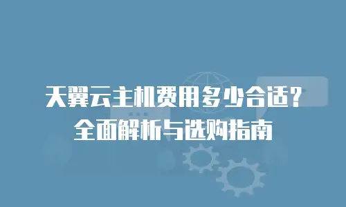 天翼云主机费用多少合适？全面解析与选购指南