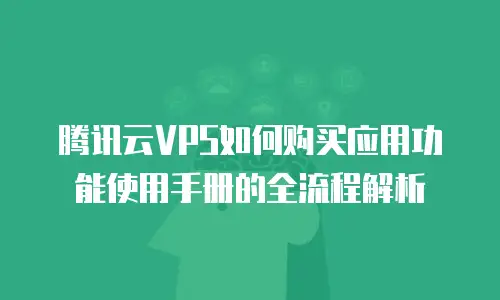 腾讯云VPS如何购买应用功能使用手册的全流程解析