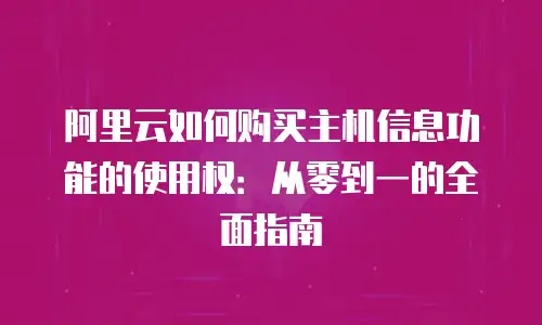 阿里云如何购买主机信息功能的使用权：从零到一的全面指南