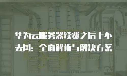 华为云服务器续费之后上不去网：全面解析与解决方案