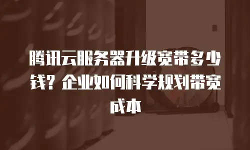 腾讯云服务器升级宽带多少钱？企业如何科学规划带宽成本