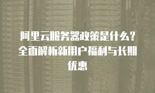 阿里云服务器政策是什么？全面解析新用户福利与长期优惠