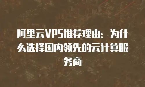 阿里云VPS推荐理由：为什么选择国内领先的云计算服务商