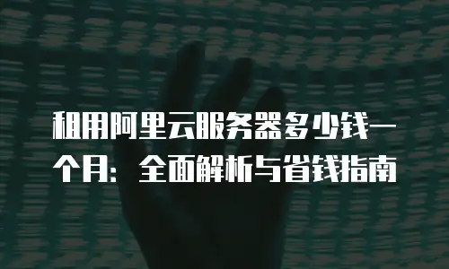 租用阿里云服务器多少钱一个月：全面解析与省钱指南