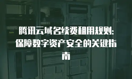 腾讯云域名续费租用规则：保障数字资产安全的关键指南