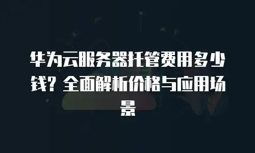 华为云服务器托管费用多少钱？全面解析价格与应用场景