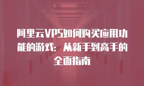 阿里云VPS如何购买应用功能的游戏：从新手到高手的全面指南