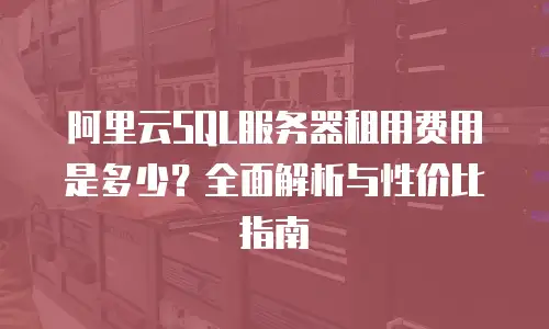 阿里云SQL服务器租用费用是多少？全面解析与性价比指南