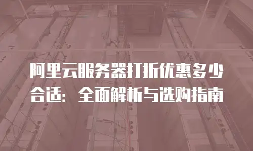 阿里云服务器打折优惠多少合适：全面解析与选购指南