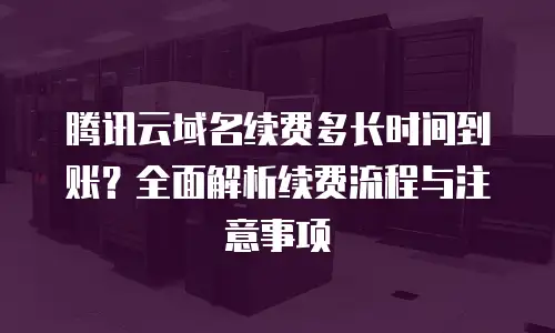 腾讯云域名续费多长时间到账？全面解析续费流程与注意事项