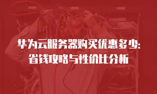 华为云服务器购买优惠多少：省钱攻略与性价比分析