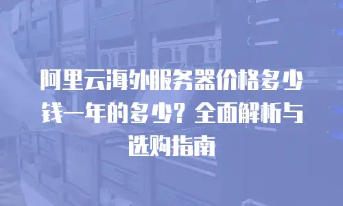 阿里云海外服务器价格多少钱一年的多少？全面解析与选购指南