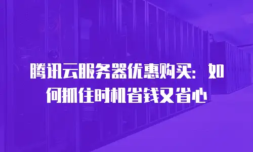腾讯云服务器优惠购买：如何抓住时机省钱又省心