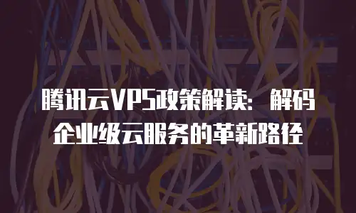 腾讯云VPS政策解读：解码企业级云服务的革新路径