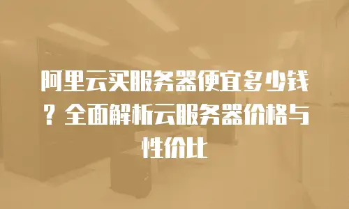 阿里云买服务器便宜多少钱？全面解析云服务器价格与性价比