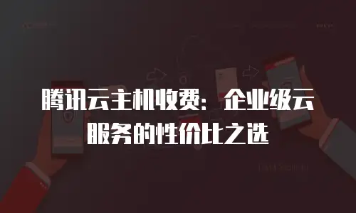 腾讯云主机收费：企业级云服务的性价比之选