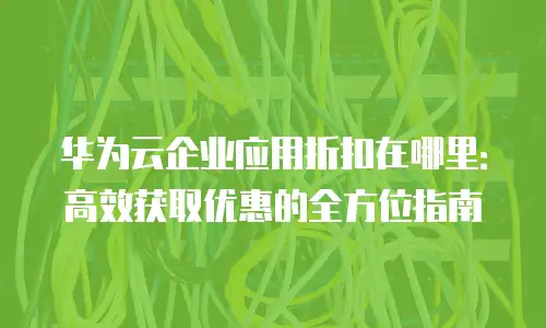 华为云企业应用折扣在哪里：高效获取优惠的全方位指南