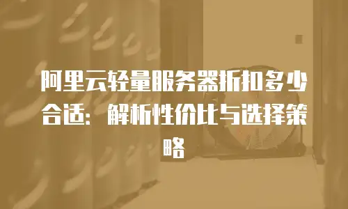 阿里云轻量服务器折扣多少合适：解析性价比与选择策略