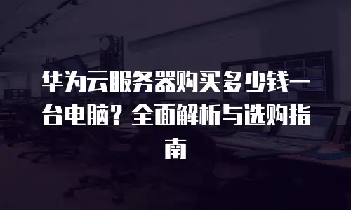 华为云服务器购买多少钱一台电脑？全面解析与选购指南