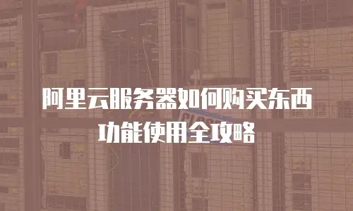 阿里云服务器如何购买东西功能使用全攻略
