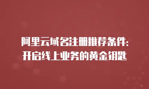 阿里云域名注册推荐条件：开启线上业务的黄金钥匙