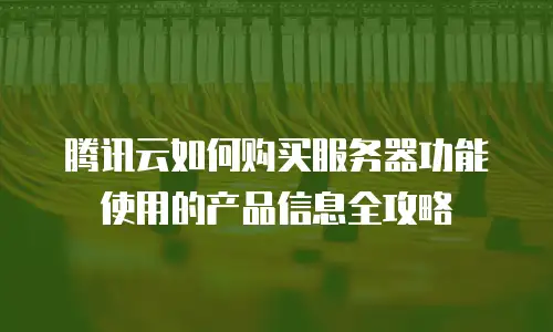 腾讯云如何购买服务器功能使用的产品信息全攻略