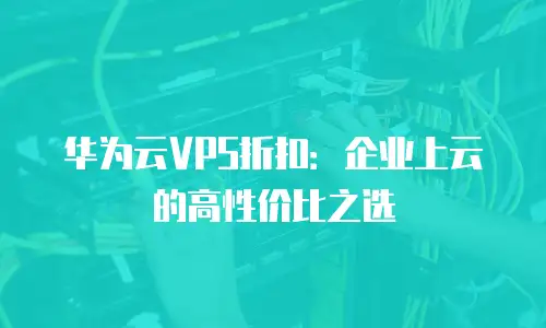 华为云VPS折扣：企业上云的高性价比之选