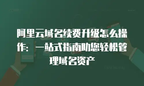 阿里云域名续费升级怎么操作：一站式指南助您轻松管理域名资产