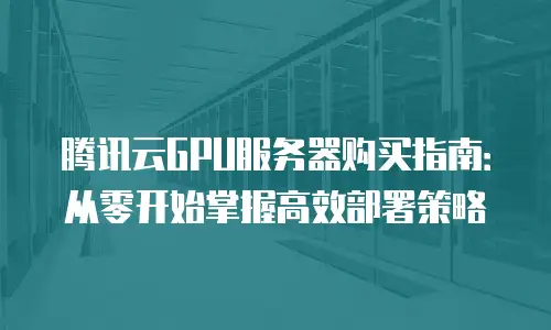 腾讯云GPU服务器购买指南：从零开始掌握高效部署策略