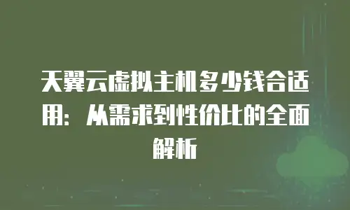 天翼云虚拟主机多少钱合适用：从需求到性价比的全面解析