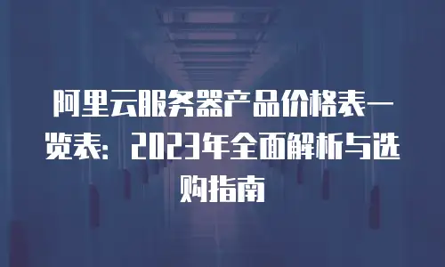 阿里云服务器产品价格表一览表：2023年全面解析与选购指南