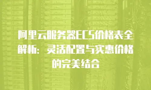 阿里云服务器ECS价格表全解析：灵活配置与实惠价格的完美结合
