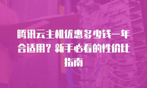 腾讯云主机优惠多少钱一年合适用？新手必看的性价比指南