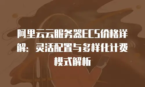 阿里云云服务器ECS价格详解：灵活配置与多样化计费模式解析