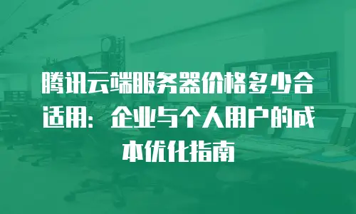 腾讯云端服务器价格多少合适用：企业与个人用户的成本优化指南