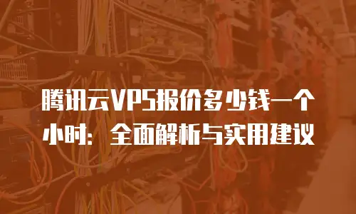 腾讯云VPS报价多少钱一个小时：全面解析与实用建议
