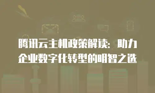 腾讯云主机政策解读：助力企业数字化转型的明智之选