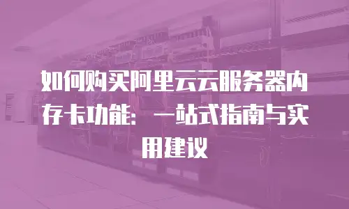 如何购买阿里云云服务器内存卡功能：一站式指南与实用建议