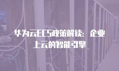华为云ECS政策解读：企业上云的智能引擎