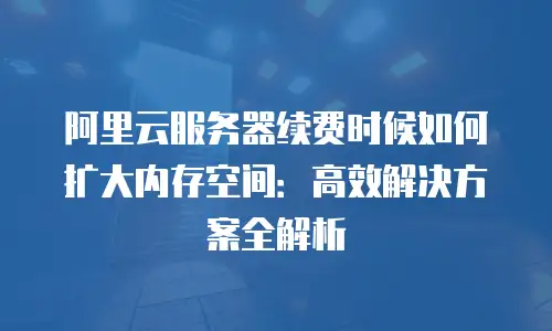 阿里云服务器续费时候如何扩大内存空间：高效解决方案全解析