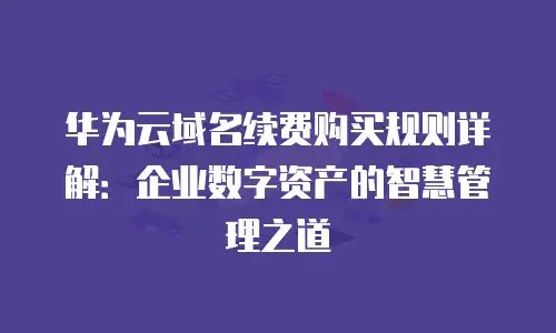 华为云域名续费购买规则详解：企业数字资产的智慧管理之道