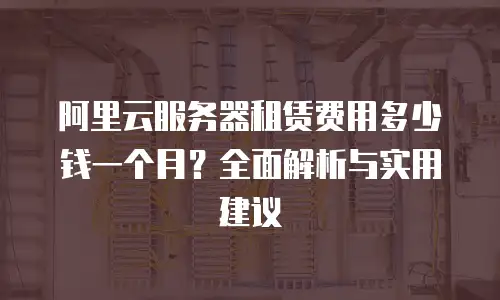 阿里云服务器租赁费用多少钱一个月？全面解析与实用建议