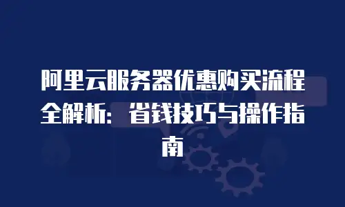 阿里云服务器优惠购买流程全解析：省钱技巧与操作指南