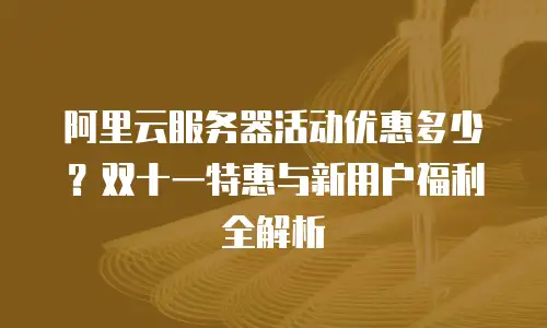 阿里云服务器活动优惠多少？双十一特惠与新用户福利全解析